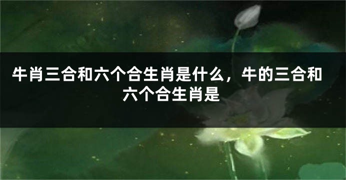 牛肖三合和六个合生肖是什么，牛的三合和六个合生肖是