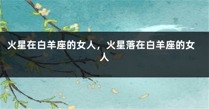 火星在白羊座的女人，火星落在白羊座的女人