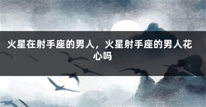 火星在射手座的男人，火星射手座的男人花心吗