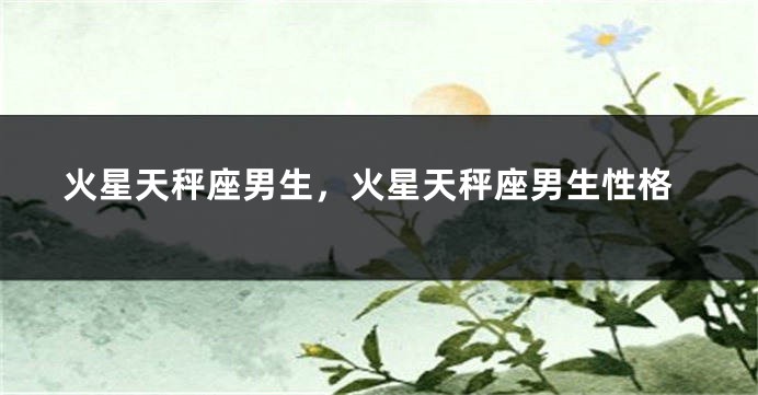 火星天秤座男生，火星天秤座男生性格