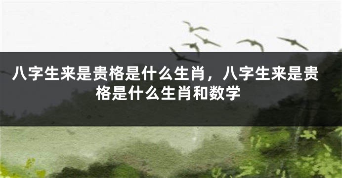 八字生来是贵格是什么生肖，八字生来是贵格是什么生肖和数学