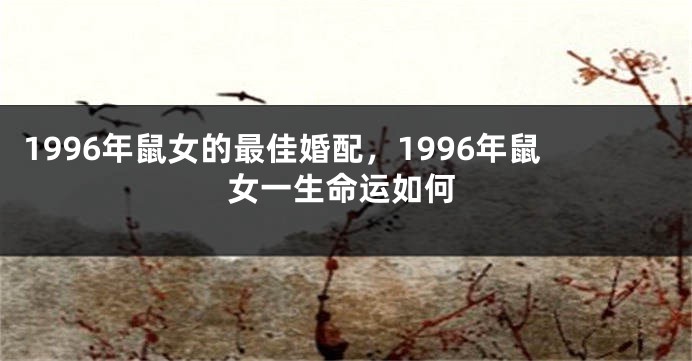 1996年鼠女的最佳婚配，1996年鼠女一生命运如何