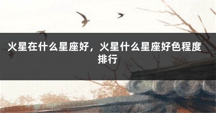 火星在什么星座好，火星什么星座好色程度排行
