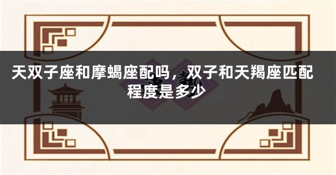 天双子座和摩蝎座配吗，双子和天羯座匹配程度是多少