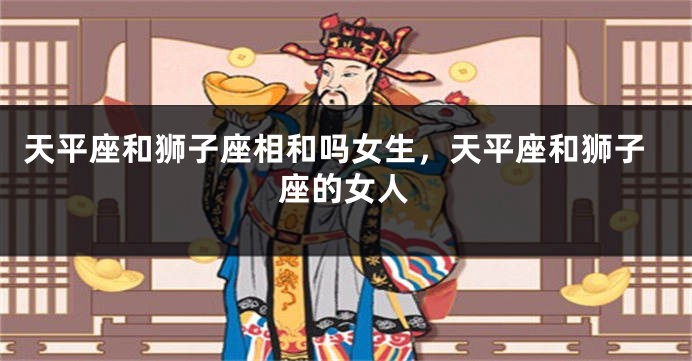 天平座和狮子座相和吗女生，天平座和狮子座的女人
