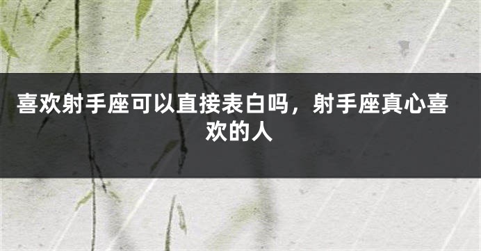 喜欢射手座可以直接表白吗，射手座真心喜欢的人