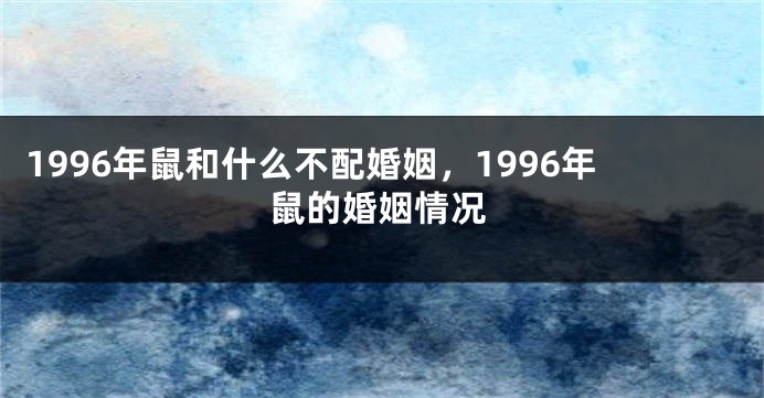 1996年鼠和什么不配婚姻，1996年鼠的婚姻情况