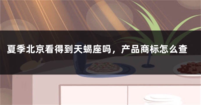 夏季北京看得到天蝎座吗，产品商标怎么查