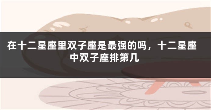 在十二星座里双子座是最强的吗，十二星座中双子座排第几