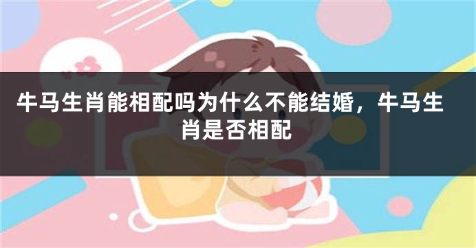 牛马生肖能相配吗为什么不能结婚,牛马生肖是否相配