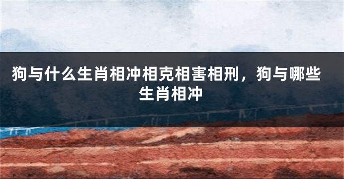 狗与什么生肖相冲相克相害相刑，狗与哪些生肖相冲
