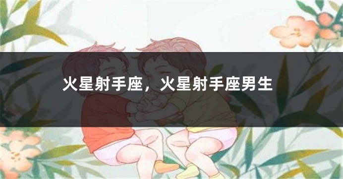 火星射手座，火星射手座男生