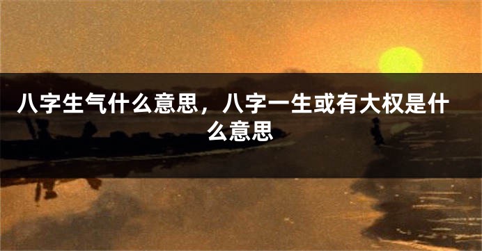 八字生气什么意思，八字一生或有大权是什么意思