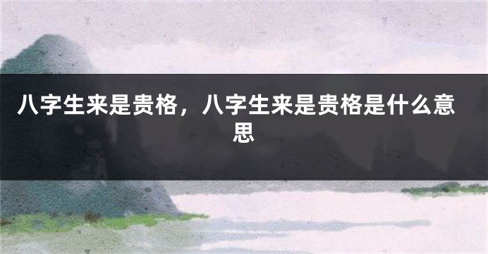 八字生来是贵格,八字生来是贵格是什么意思