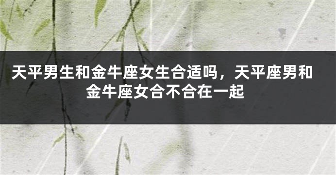 天平男生和金牛座女生合适吗，天平座男和金牛座女合不合在一起