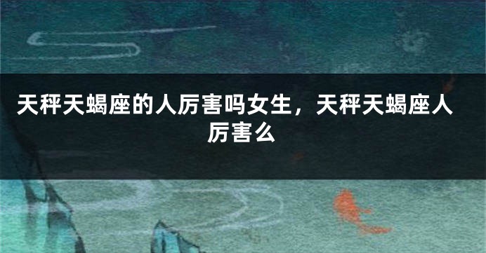 天秤天蝎座的人厉害吗女生，天秤天蝎座人厉害么