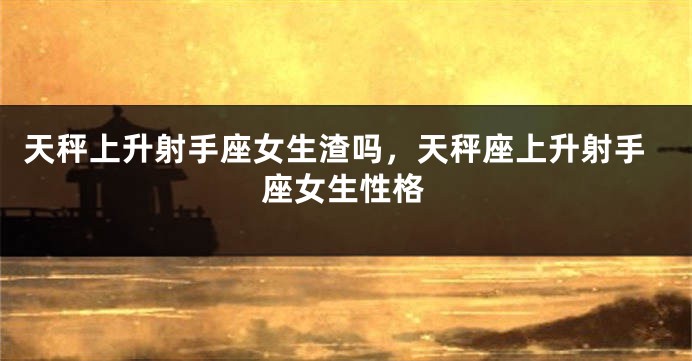 天秤上升射手座女生渣吗，天秤座上升射手座女生性格