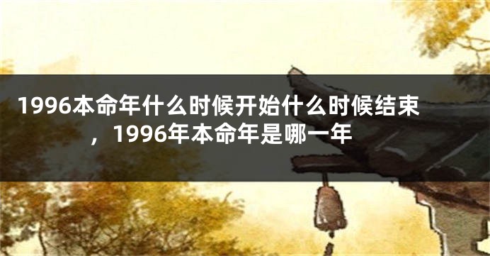 1996本命年什么时候开始什么时候结束，1996年本命年是哪一年