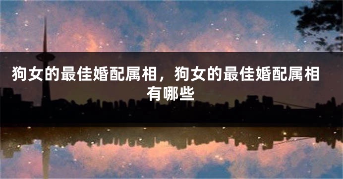 狗女的最佳婚配属相，狗女的最佳婚配属相有哪些