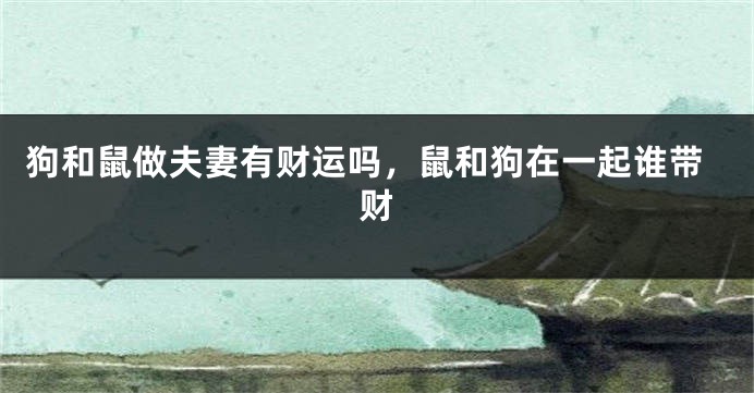 狗和鼠做夫妻有财运吗，鼠和狗在一起谁带财