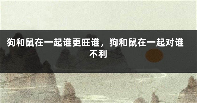 狗和鼠在一起谁更旺谁，狗和鼠在一起对谁不利
