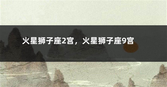 火星狮子座2宫，火星狮子座9宫