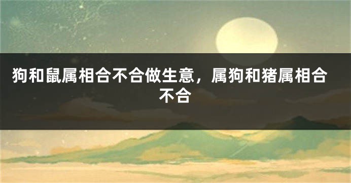 狗和鼠属相合不合做生意，属狗和猪属相合不合