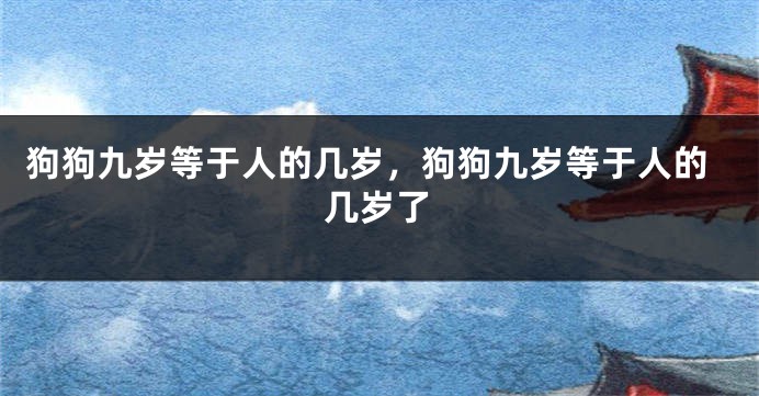 狗狗九岁等于人的几岁，狗狗九岁等于人的几岁了