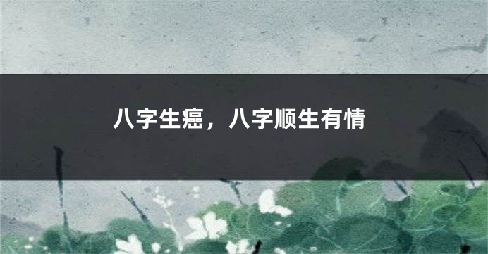 八字生癌，八字顺生有情