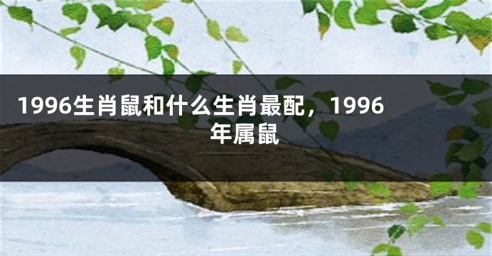 1996生肖鼠和什么生肖最配，1996年属鼠