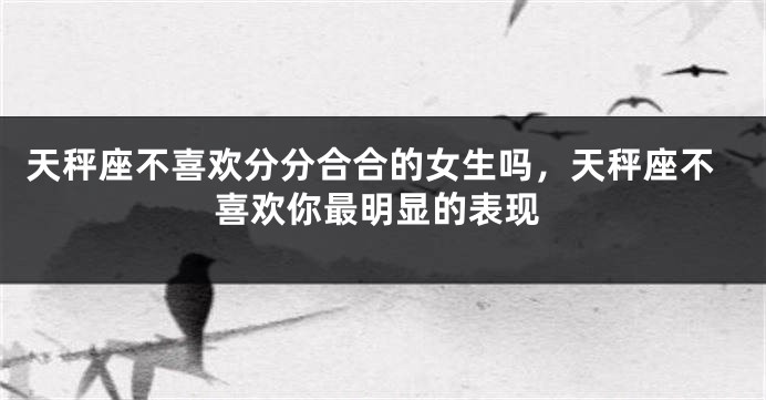 天秤座不喜欢分分合合的女生吗，天秤座不喜欢你最明显的表现