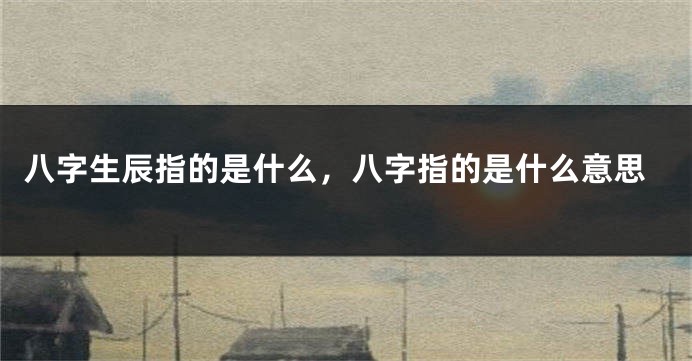 八字生辰指的是什么，八字指的是什么意思