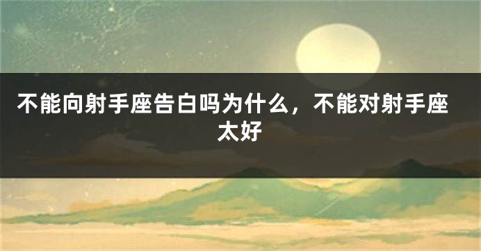 不能向射手座告白吗为什么，不能对射手座太好
