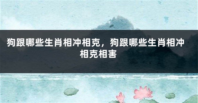 狗跟哪些生肖相冲相克，狗跟哪些生肖相冲相克相害