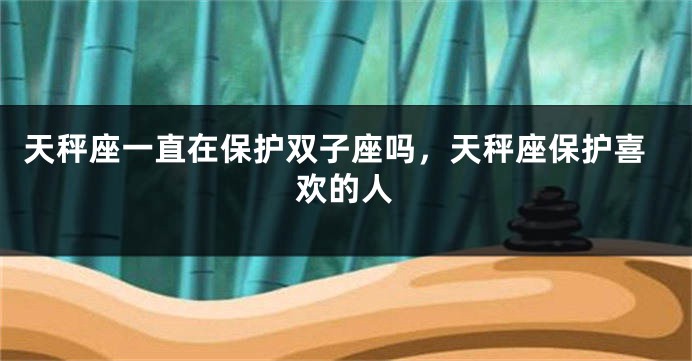天秤座一直在保护双子座吗，天秤座保护喜欢的人