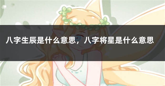 八字生辰是什么意思，八字将星是什么意思