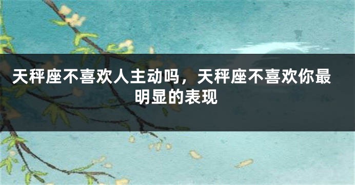 天秤座不喜欢人主动吗，天秤座不喜欢你最明显的表现