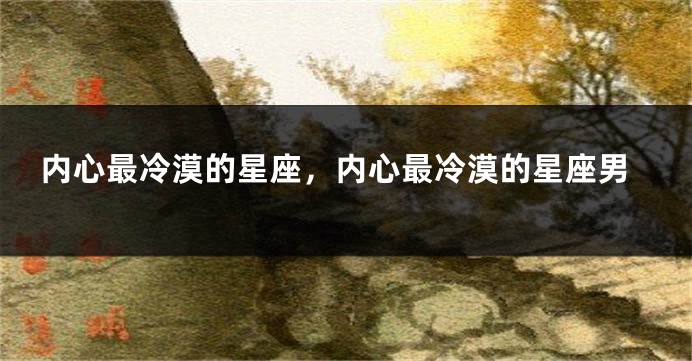 内心最冷漠的星座，内心最冷漠的星座男