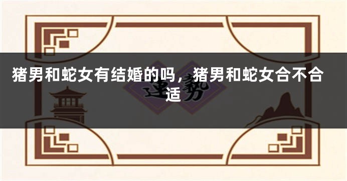 猪男和蛇女有结婚的吗，猪男和蛇女合不合适