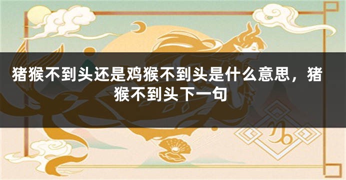 猪猴不到头还是鸡猴不到头是什么意思，猪猴不到头下一句