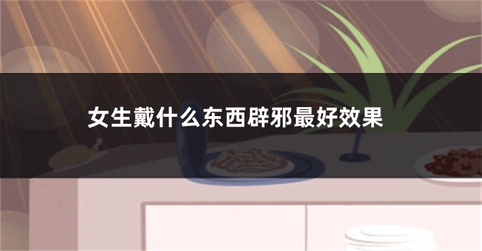 女生戴什么东西辟邪最好效果