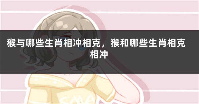猴与哪些生肖相冲相克，猴和哪些生肖相克相冲