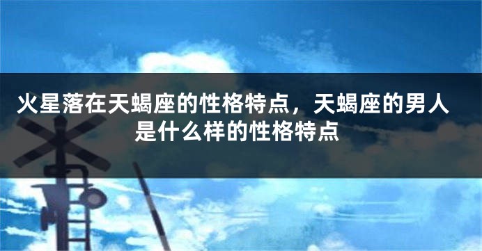 火星落在天蝎座的性格特点，天蝎座的男人是什么样的性格特点