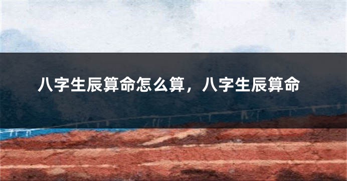八字生辰算命怎么算，八字生辰算命