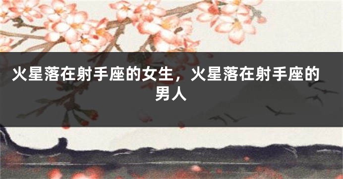 火星落在射手座的女生，火星落在射手座的男人