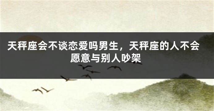 天秤座会不谈恋爱吗男生，天秤座的人不会愿意与别人吵架
