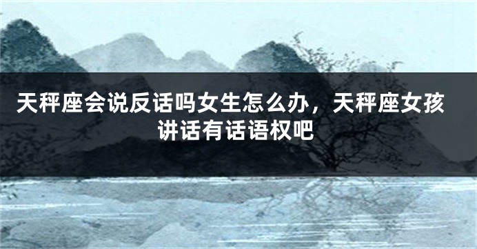 天秤座会说反话吗女生怎么办，天秤座女孩讲话有话语权吧