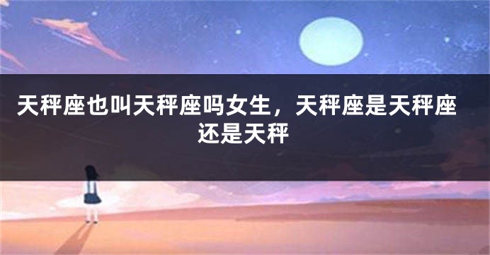 天秤座也叫天秤座吗女生，天秤座是天秤座还是天秤