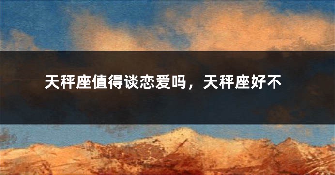 天秤座值得谈恋爱吗，天秤座好不
