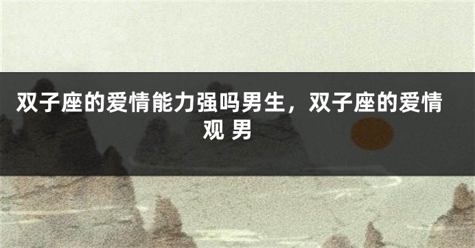 双子座的爱情能力强吗男生，双子座的爱情观 男